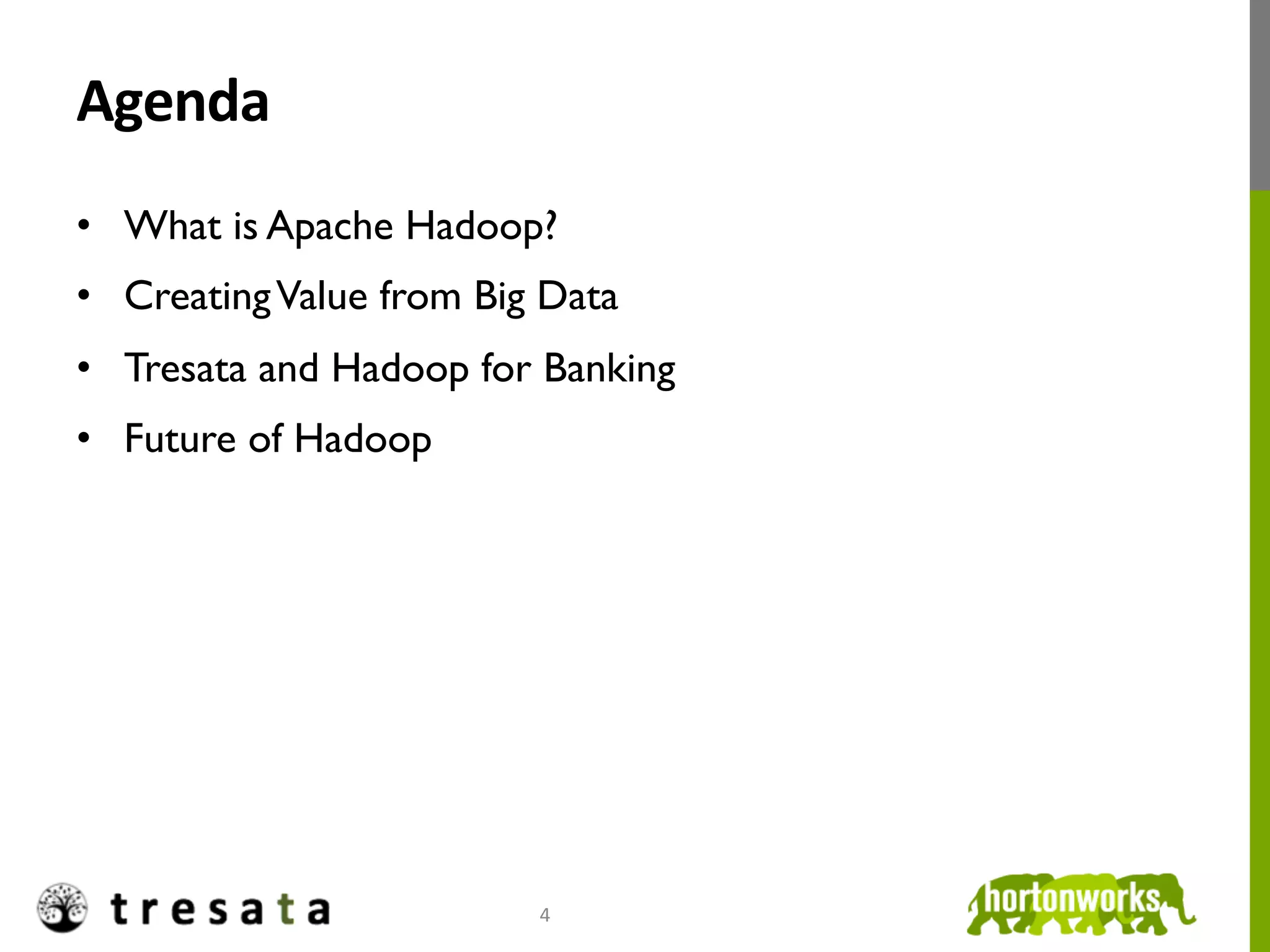Agenda	
  
•  What is Apache Hadoop?
•  Creating Value from Big Data
•  Tresata and Hadoop for Banking
•  Future of Hadoop




                          4	
  
 