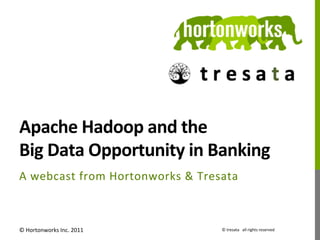 Apache	
  Hadoop	
  and	
  the	
  	
  
Big	
  Data	
  Opportunity	
  in	
  Banking	
  
A	
   w ebcast	
   f rom	
   H ortonworks	
   & 	
   T resata	
  



©	
  Hortonworks	
  Inc.	
  2011	
                         ©	
  tresata	
  	
  	
  all	
  rights	
  reserved	
  
 