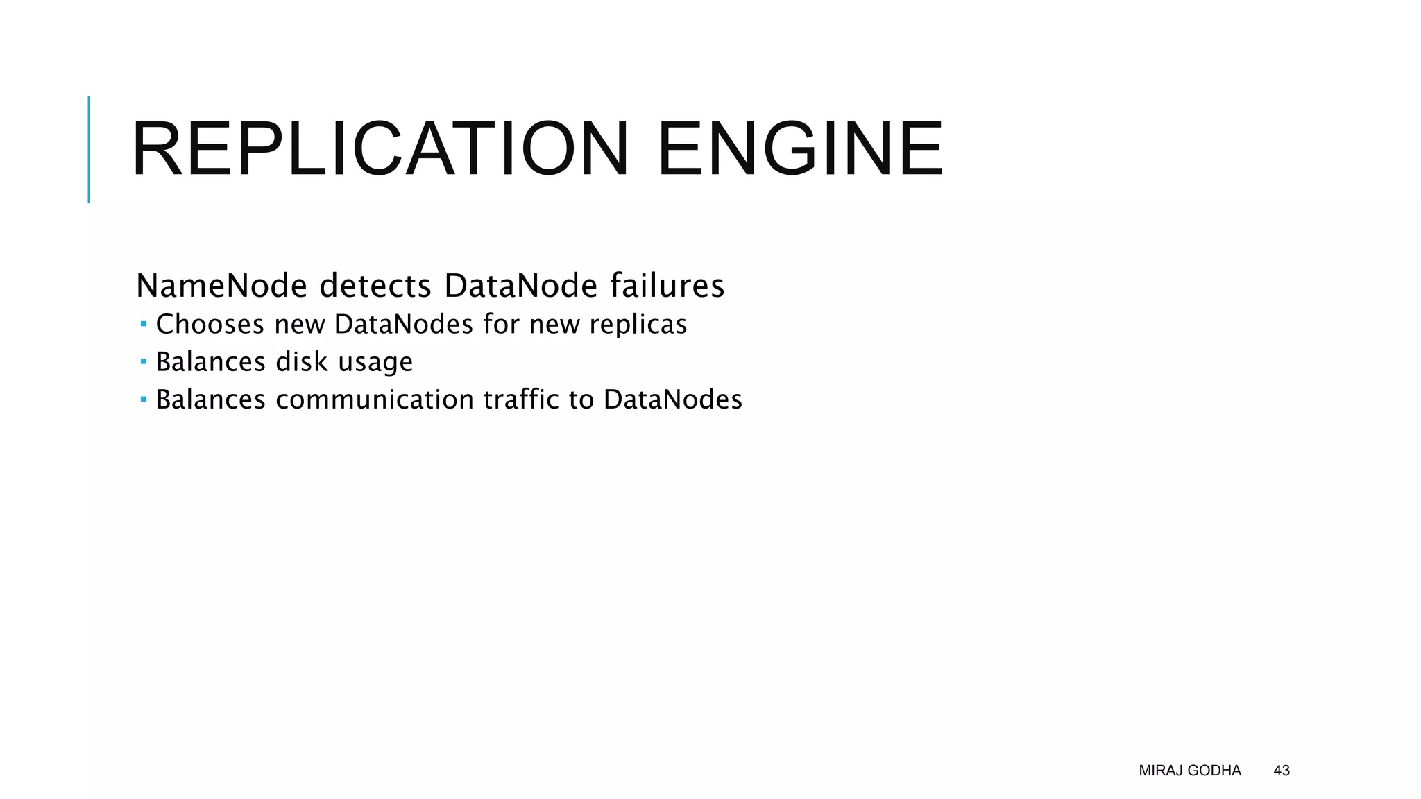 REPLICATION ENGINE
NameNode detects DataNode failures
 Chooses new DataNodes for new replicas
 Balances disk usage
 Balances communication traffic to DataNodes
MIRAJ GODHA 43
 