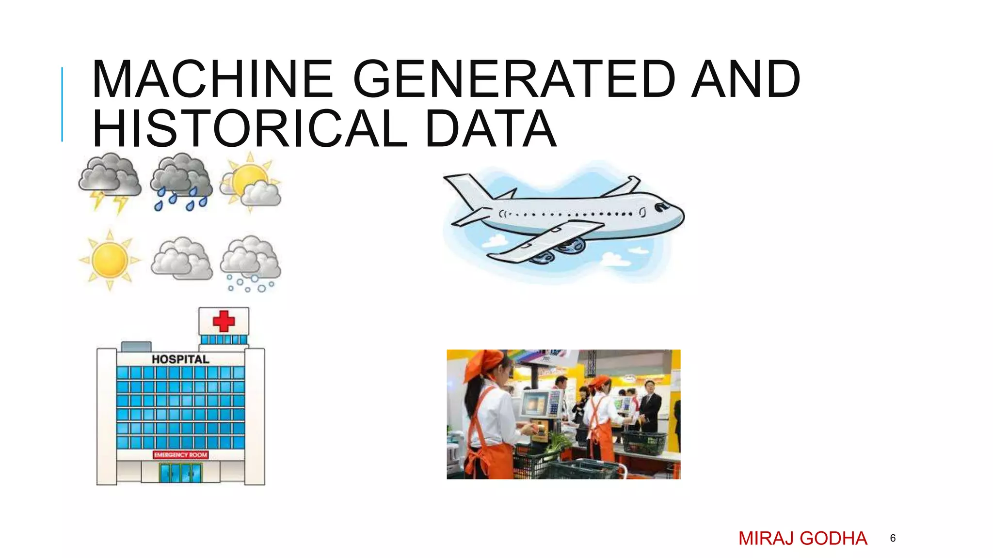 MACHINE GENERATED AND
HISTORICAL DATA
MIRAJ GODHA 6
 