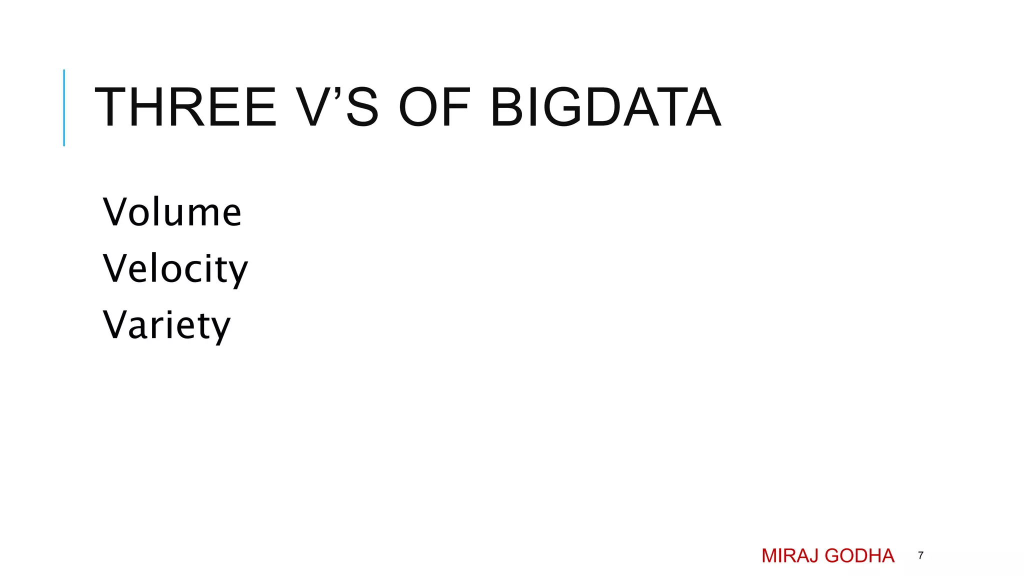 THREE V’S OF BIGDATA
Volume
Velocity
Variety
MIRAJ GODHA 7
 
