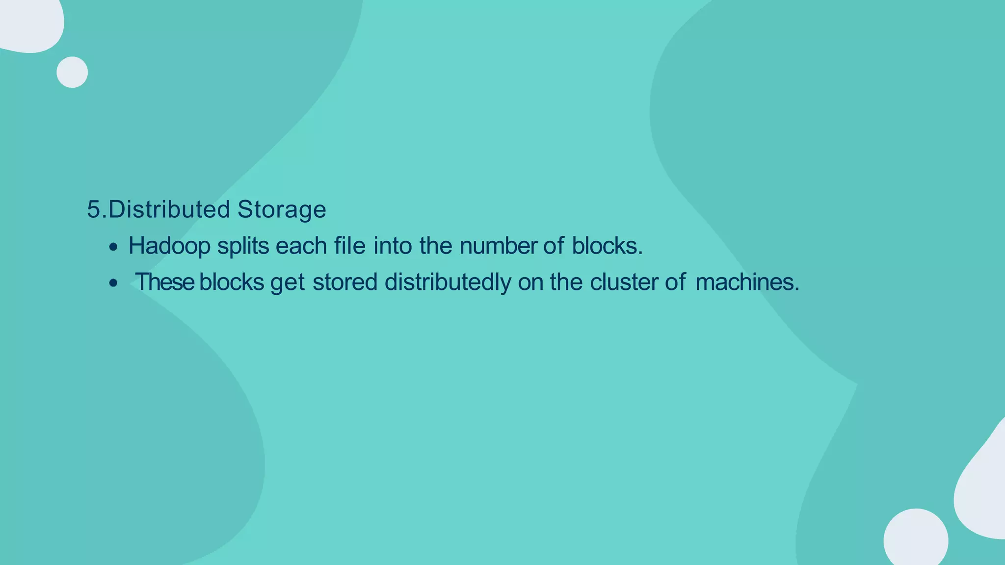 5.Distributed Storage
Hadoop splits each file into the number of blocks.
Theseblocks get stored distributedly on the cluster of machines.
 
