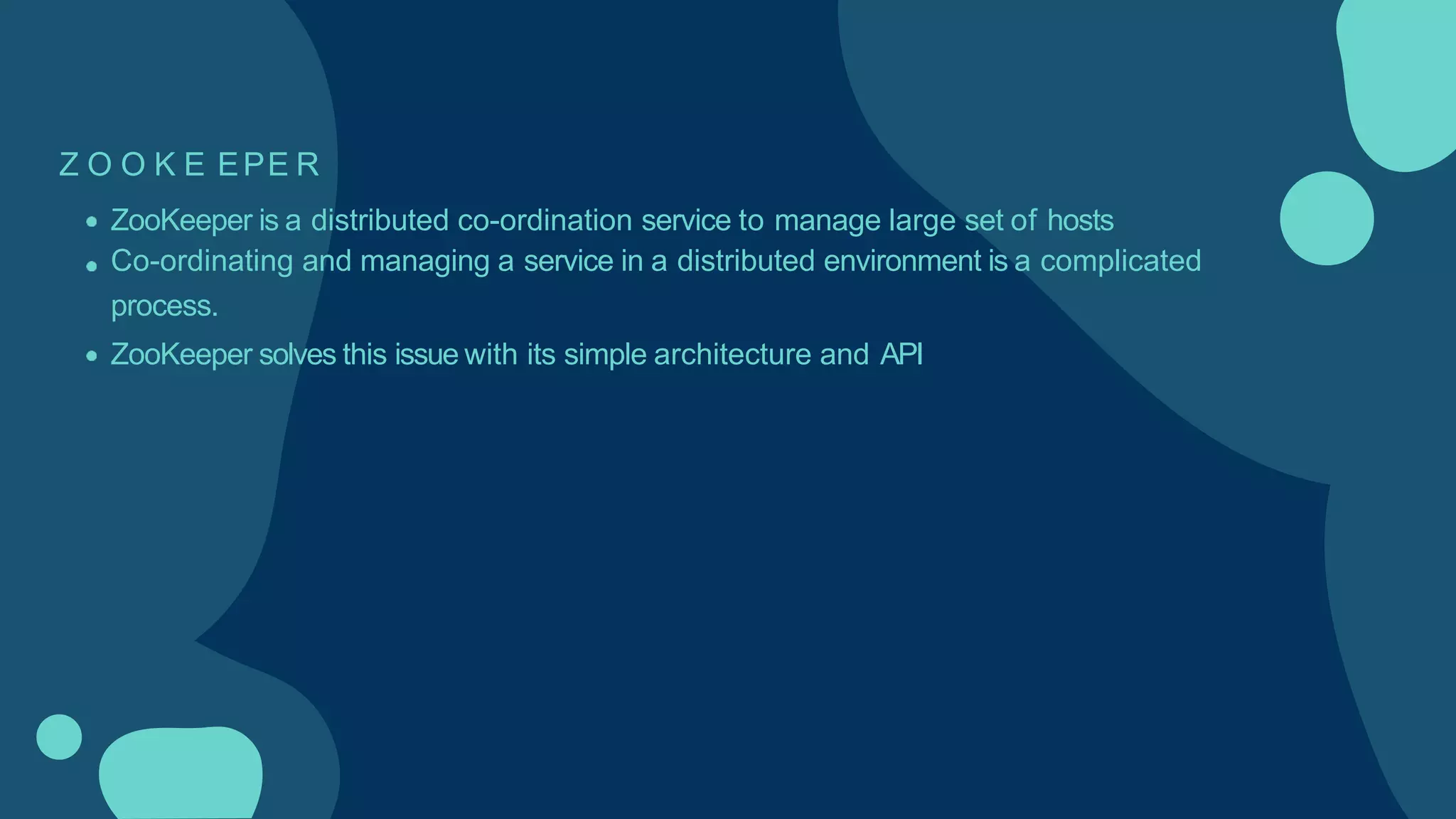 Z O O K E EPE R
ZooKeeper is a distributed co-ordination service to manage large set of hosts
Co-ordinating and managing a service in a distributed environment is a complicated
process.
ZooKeeper solves this issue with its simple architecture and API
 