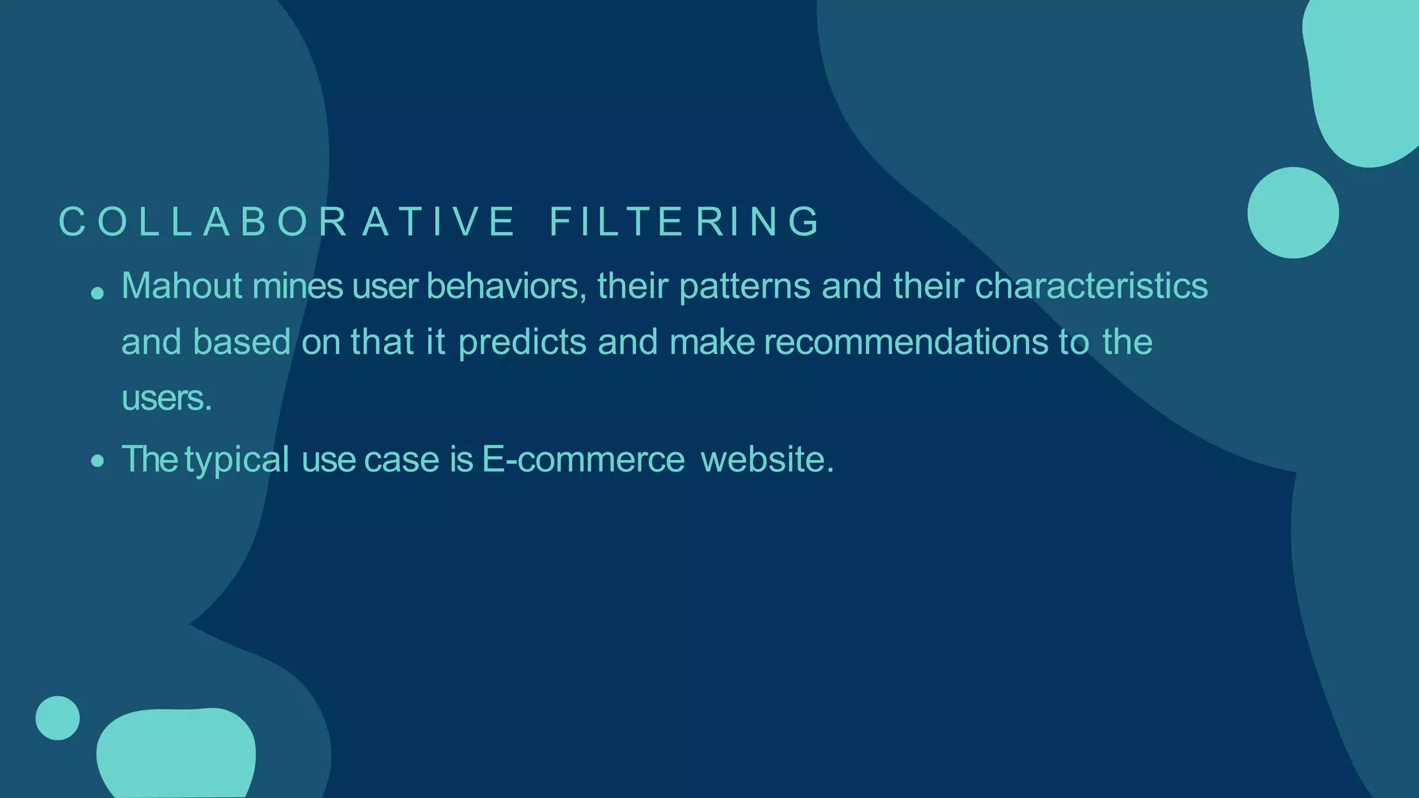 C O L L A B O R A T I V E F I L T E RI N G
Mahout mines user behaviors, their patterns and their characteristics
and based on that it predicts and make recommendations to the
users.
Thetypical use case is E-commerce website.
 