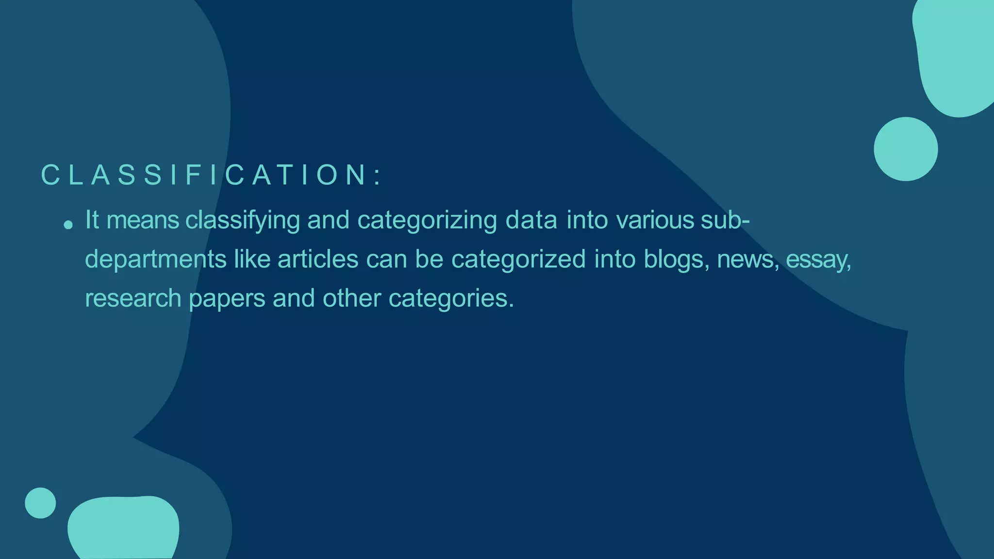 C L A S S I F I C A T I O N :
It means classifying and categorizing data into various sub-
departments like articles can be categorized into blogs, news, essay,
research papers and other categories.
 