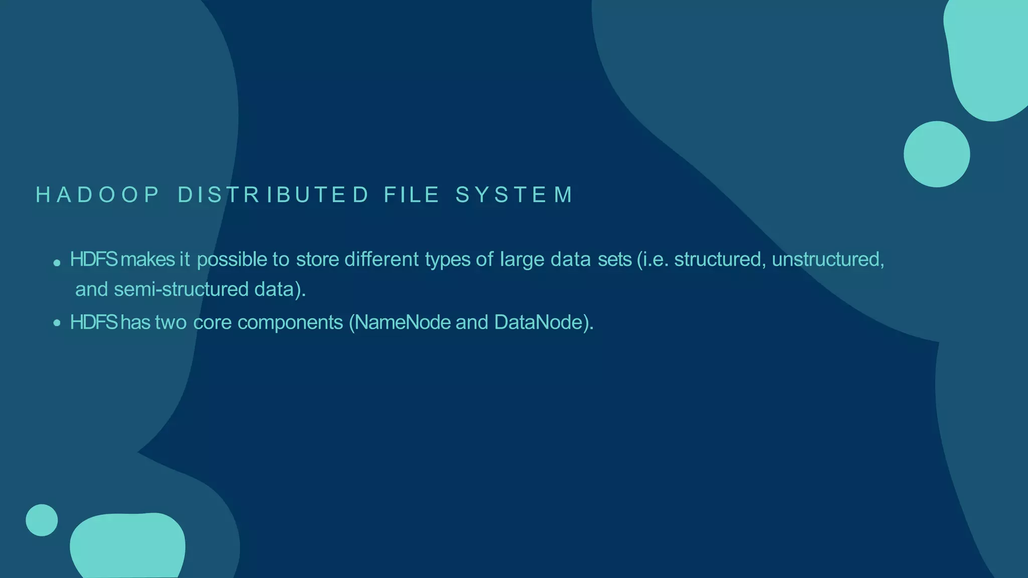 H A D O O P D I S T R I B U T E D FILE S Y S T E M
HDFSmakes it possible to store different types of large data sets (i.e. structured, unstructured,
and semi-structured data).
HDFShas two core components (NameNode and DataNode).
 