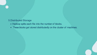 5.Distributed Storage
Hadoop splits each file into the number of blocks.
Theseblocks get stored distributedly on the cluster of machines.
 
