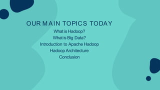 OUR M AIN TOPICS TODAY
What is Hadoop?
What is Big Data?
Introduction to Apache Hadoop
Hadoop Architecture
Conclusion
 