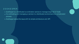 Z O O K E EPE R
ZooKeeper is a distributed co-ordination service to manage large set of hosts
Co-ordinating and managing a service in a distributed environment is a complicated
process.
ZooKeeper solves this issue with its simple architecture and API
 