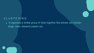 C L U S T E RI N G
It organizes a similar group of data together like articles can contain
blogs, news, research papers etc.
 