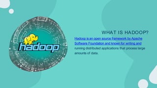 WHAT IS HADOOP?
Hadoop is an open source framework by Apache
Software Foundation and known for writing and
running distributed applications that process large
amounts of data.
 