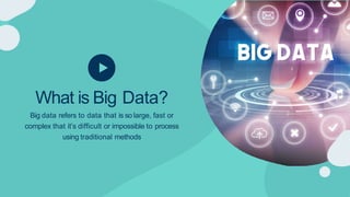 What is Big Data?
Big data refers to data that is so large, fast or
complex that it’s difficult or impossible to process
using traditional methods
 