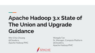 Apache Hadoop 3.x State of
The Union and Upgrade
Guidance
Wei-Chiu Chuang
@Cloudera,
Apache Hadoop PMC
Wangda Tan
Sr. Manager, Compute Platform
@Cloudera,
Apache Hadoop PMC
 