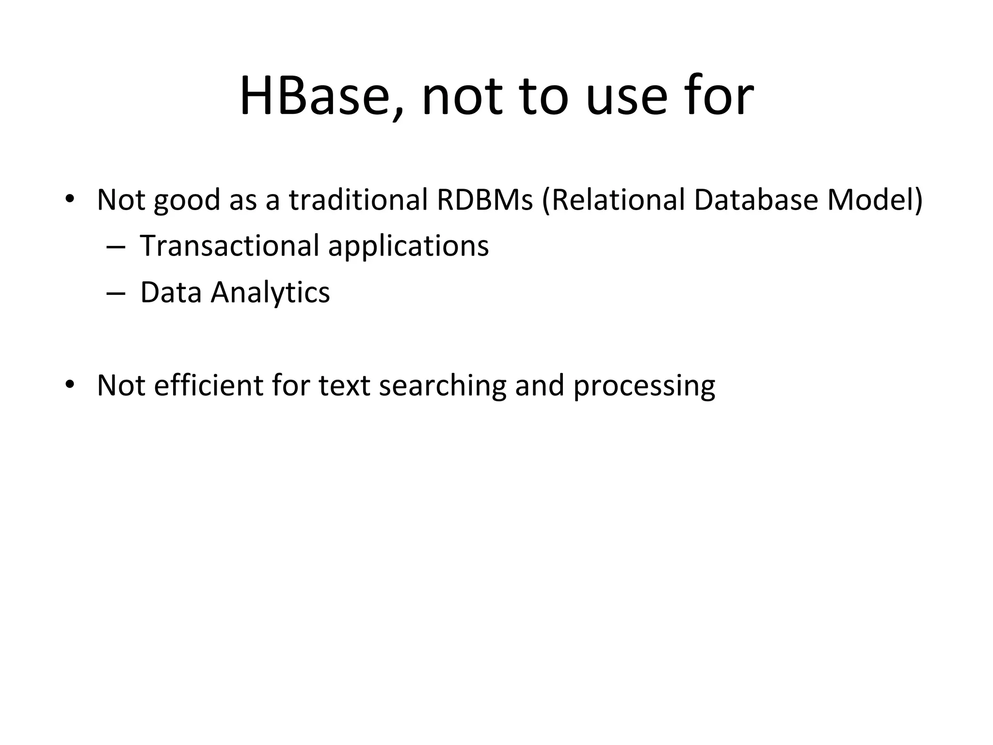 HBase, not to use for • Not good as a traditional RDBMs (Relational Database Model) – Transactional applications – Data Analytics • Not efficient for text searching and processing 