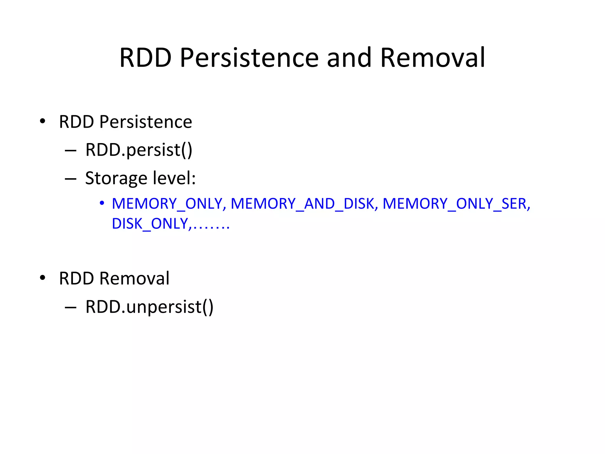 RDD Persistence and Removal • RDD Persistence – RDD.persist() – Storage level: • MEMORY_ONLY, MEMORY_AND_DISK, MEMORY_ONLY_SER, DISK_ONLY,……. • RDD Removal – RDD.unpersist() 