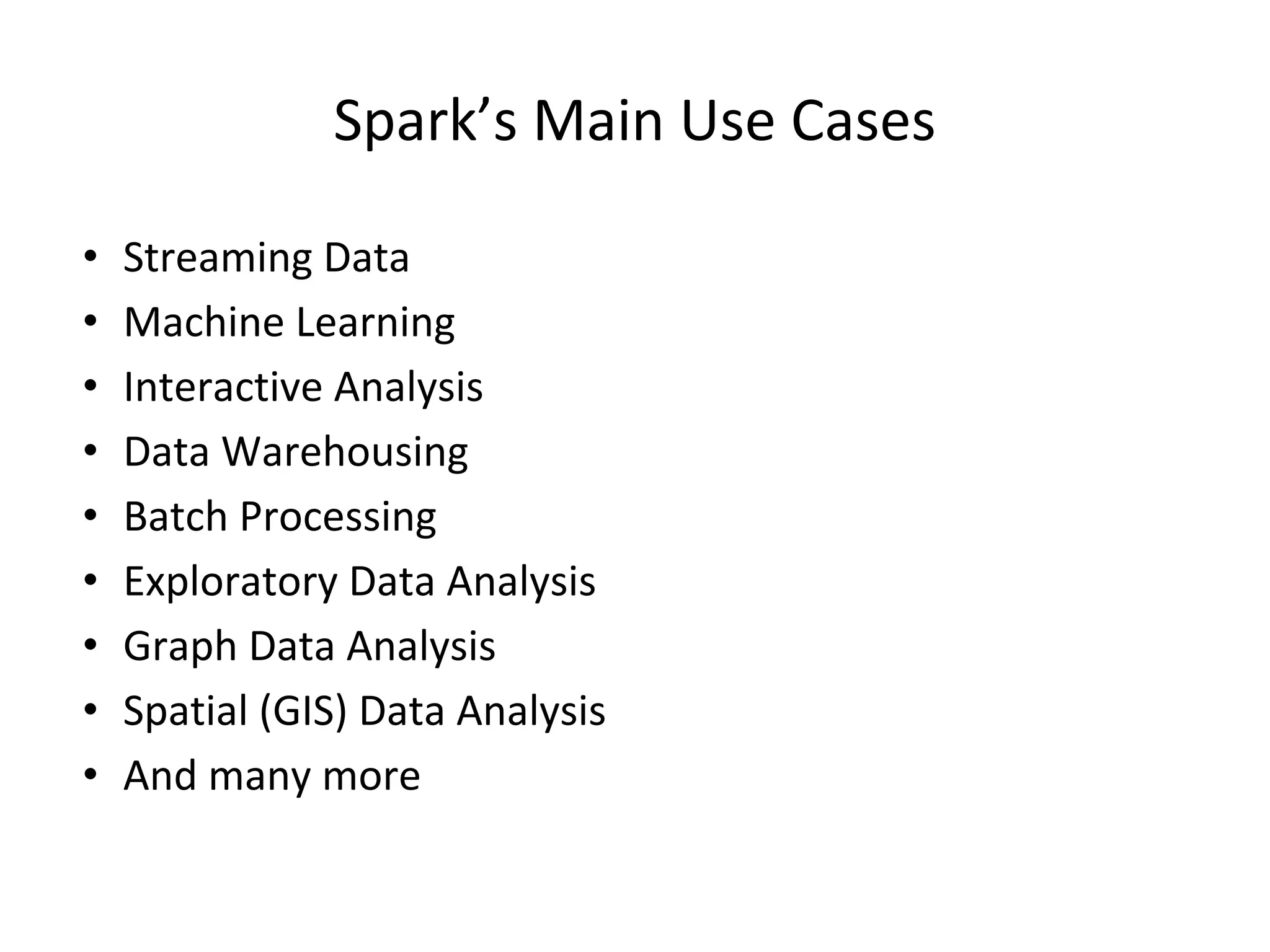 Spark’s Main Use Cases • Streaming Data • Machine Learning • Interactive Analysis • Data Warehousing • Batch Processing • Exploratory Data Analysis • Graph Data Analysis • Spatial (GIS) Data Analysis • And many more 