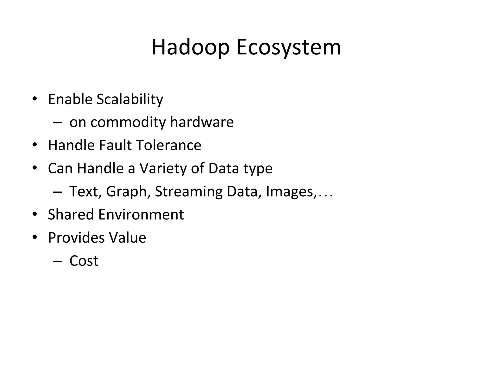 Hadoop Ecosystem • Enable Scalability – on commodity hardware • Handle Fault Tolerance • Can Handle a Variety of Data type – Text, Graph, Streaming Data, Images,… • Shared Environment • Provides Value – Cost 