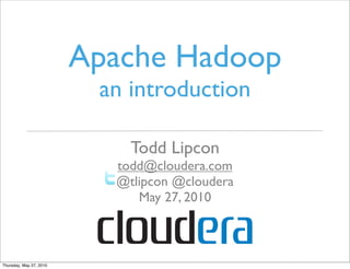 Apache Hadoop
                          an introduction

                             Todd Lipcon
                           todd@cloudera.com
                           @tlipcon @cloudera
                              May 27, 2010



Thursday, May 27, 2010
 