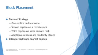 Block Placement 
 Current Strategy 
-- One replica on local node 
-- Second replica on a remote rack 
-- Third replica on same remote rack 
-- Additional replicas are randomly placed 
 Clients read from nearest replica 
www.designpathshala.com | +91 120 260 5512 | +91 98 188 23045 | admin@designpathshala.com | 
http://designpathshala.com 
53 
 