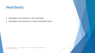 Heartbeats 
 DataNodes send hearbeat to the NameNode 
 NameNode uses heartbeats to detect DataNode failure 
www.designpathshala.com | +91 120 260 5512 | +91 98 188 23045 | admin@designpathshala.com | 
http://designpathshala.com 
68 
 