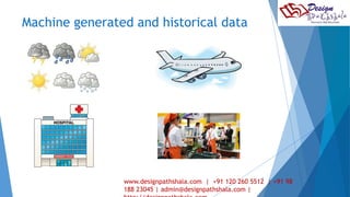 Machine generated and historical data 
7 
www.designpathshala.com | +91 120 260 5512 | +91 98 
188 23045 | admin@designpathshala.com | 
http://designpathshala.com 
 
