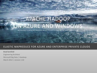 APACHE HADOOP
            ON AZURE AND WINDOWS
                 MICROSOFT’S APACHE HADOOP-BASED SERVICES FOR AZURE AND ENTERPRISE




ELASTIC MAPREDUCE FOR AZURE AND ENTERPRISE PRIVATE CLOUDS
Brad Sarsfield
Engineering Architect
Microsoft Big Data | Haodoop
March 2012 | revision 1.02
 