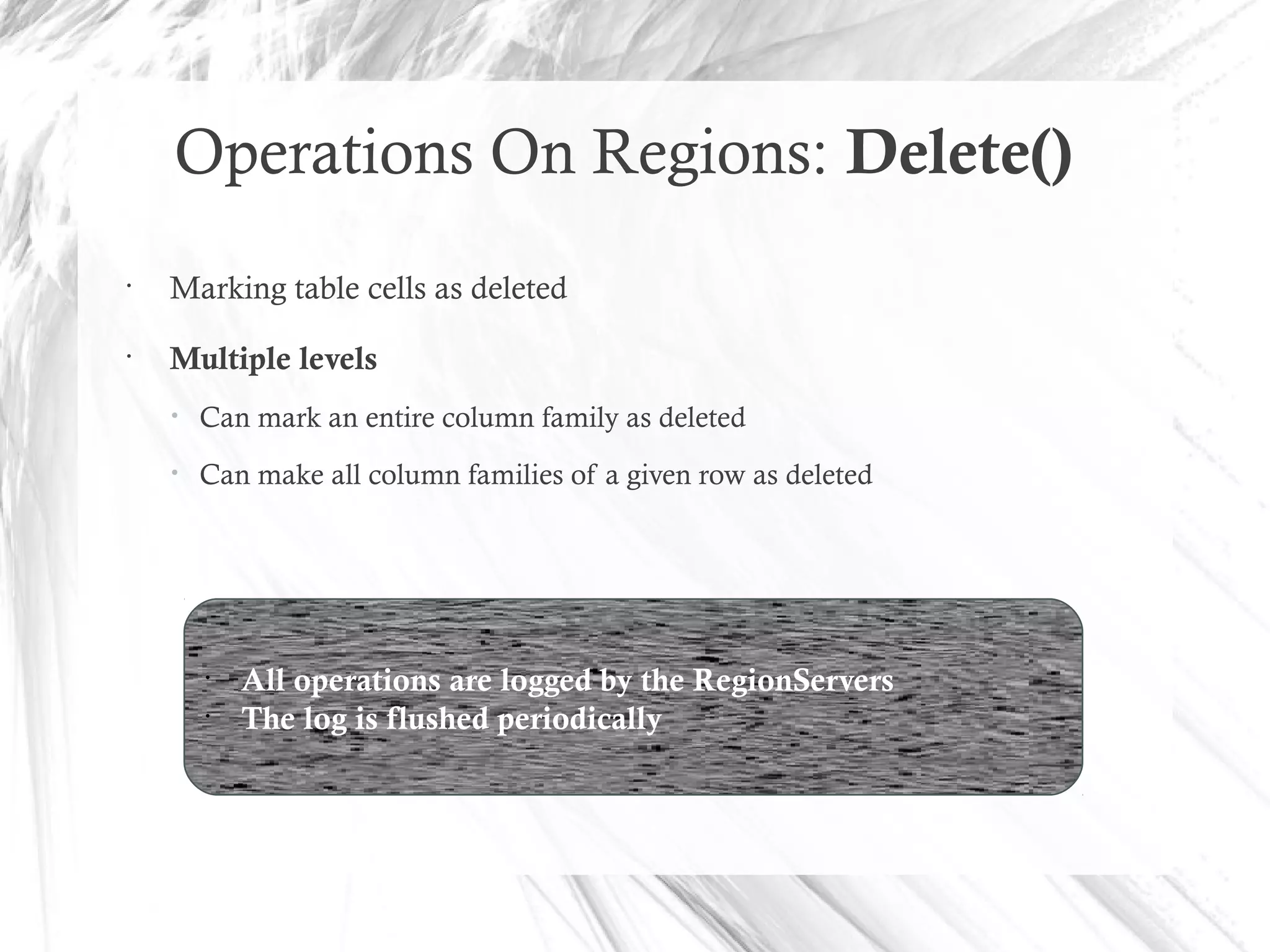 Operations On Regions: Delete()
•
Marking table cells as deleted
•
Multiple levels
• Can mark an entire column family as deleted
• Can make all column families of a given row as deleted
•
All operations are logged by the RegionServers
•
The log is flushed periodically
 