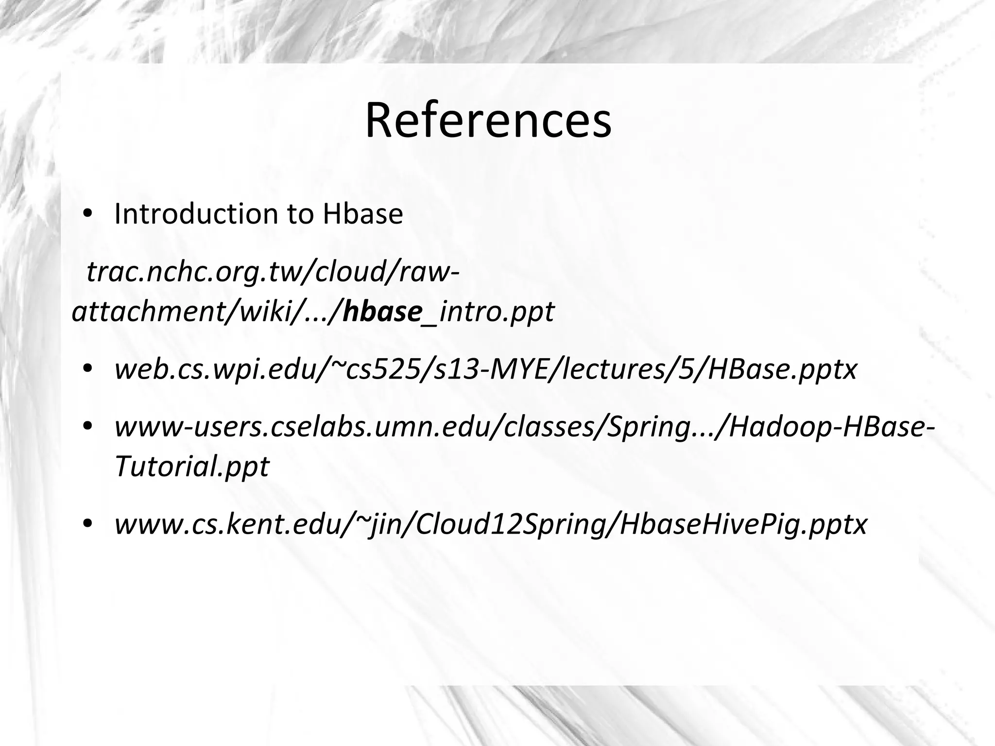 References
● Introduction to Hbase
trac.nchc.org.tw/cloud/raw-
attachment/wiki/.../hbase_intro.ppt
● web.cs.wpi.edu/~cs525/s13-MYE/lectures/5/HBase.pptx
● www-users.cselabs.umn.edu/classes/Spring.../Hadoop-HBase-
Tutorial.ppt
● www.cs.kent.edu/~jin/Cloud12Spring/HbaseHivePig.pptx
 