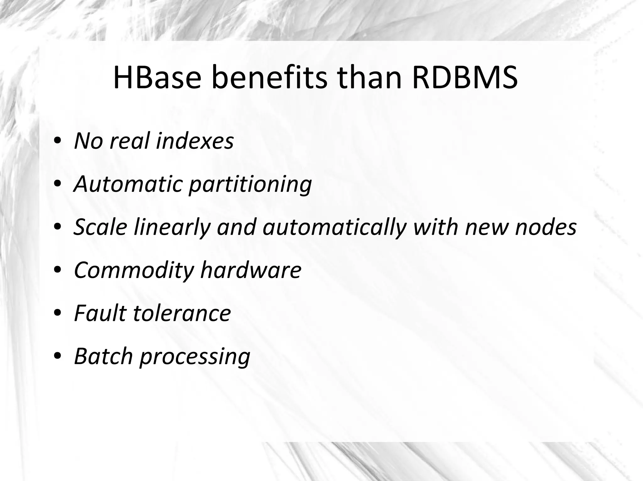 HBase benefits than RDBMS
● No real indexes
● Automatic partitioning
● Scale linearly and automatically with new nodes
● Commodity hardware
● Fault tolerance
● Batch processing
 