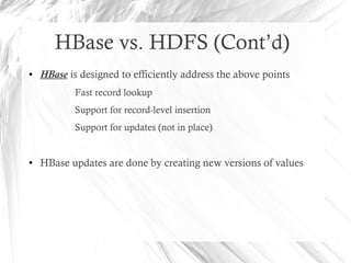 HBase vs. HDFS (Cont’d)
● HBase is designed to efficiently address the above points
Fast record lookup
Support for record-level insertion
Support for updates (not in place)
● HBase updates are done by creating new versions of values
 