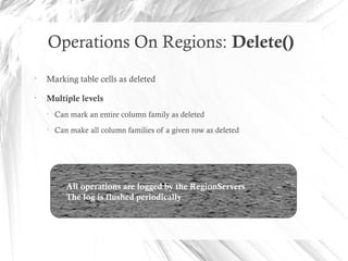 Operations On Regions: Delete()
•
Marking table cells as deleted
•
Multiple levels
• Can mark an entire column family as deleted
• Can make all column families of a given row as deleted
•
All operations are logged by the RegionServers
•
The log is flushed periodically
 