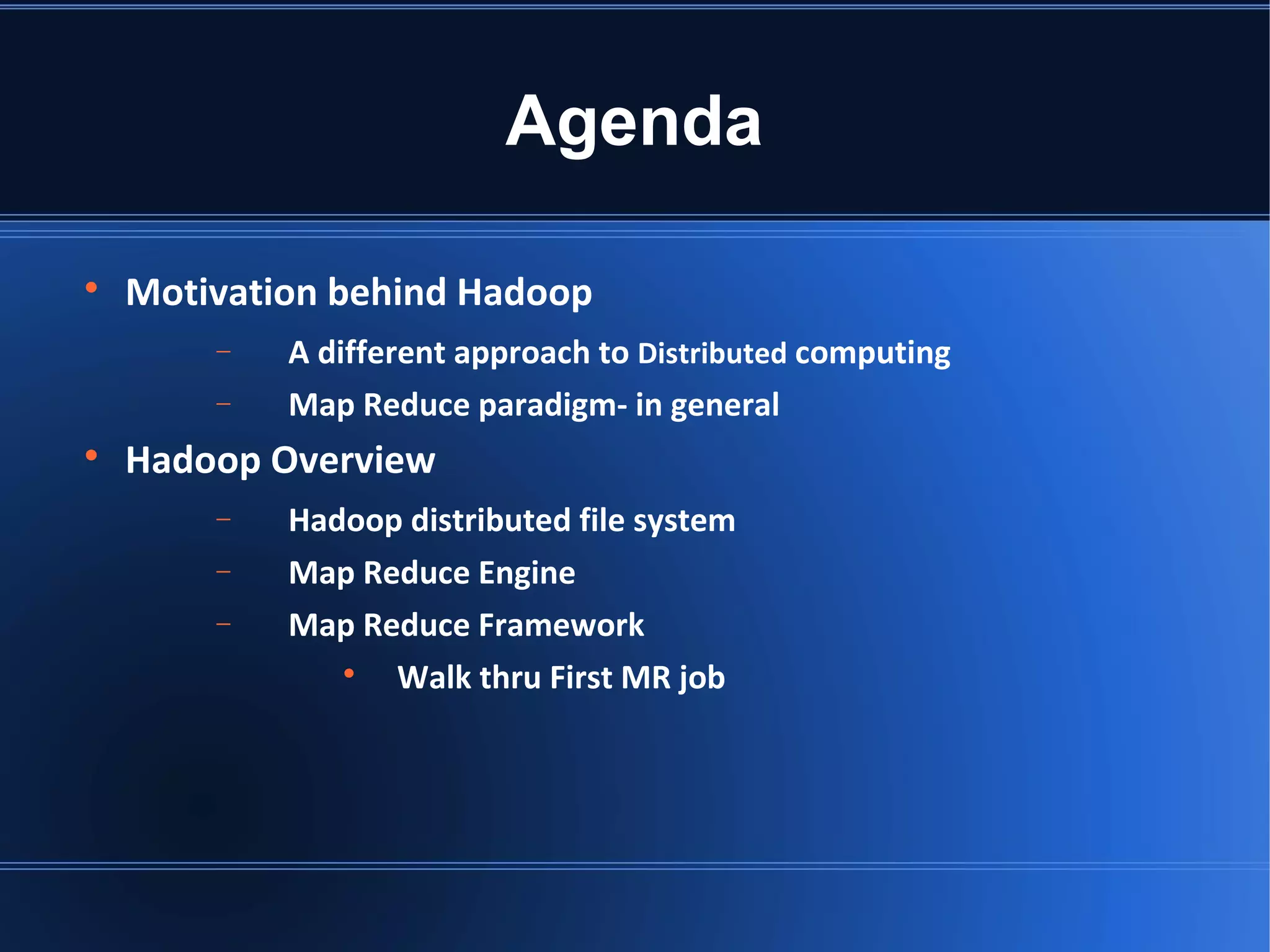 Agenda  Motivation behind Hadoop − A different approach to Distributed computing − Map Reduce paradigm- in general  Hadoop Overview − Hadoop distributed file system − Map Reduce Engine − Map Reduce Framework  Walk thru First MR job 