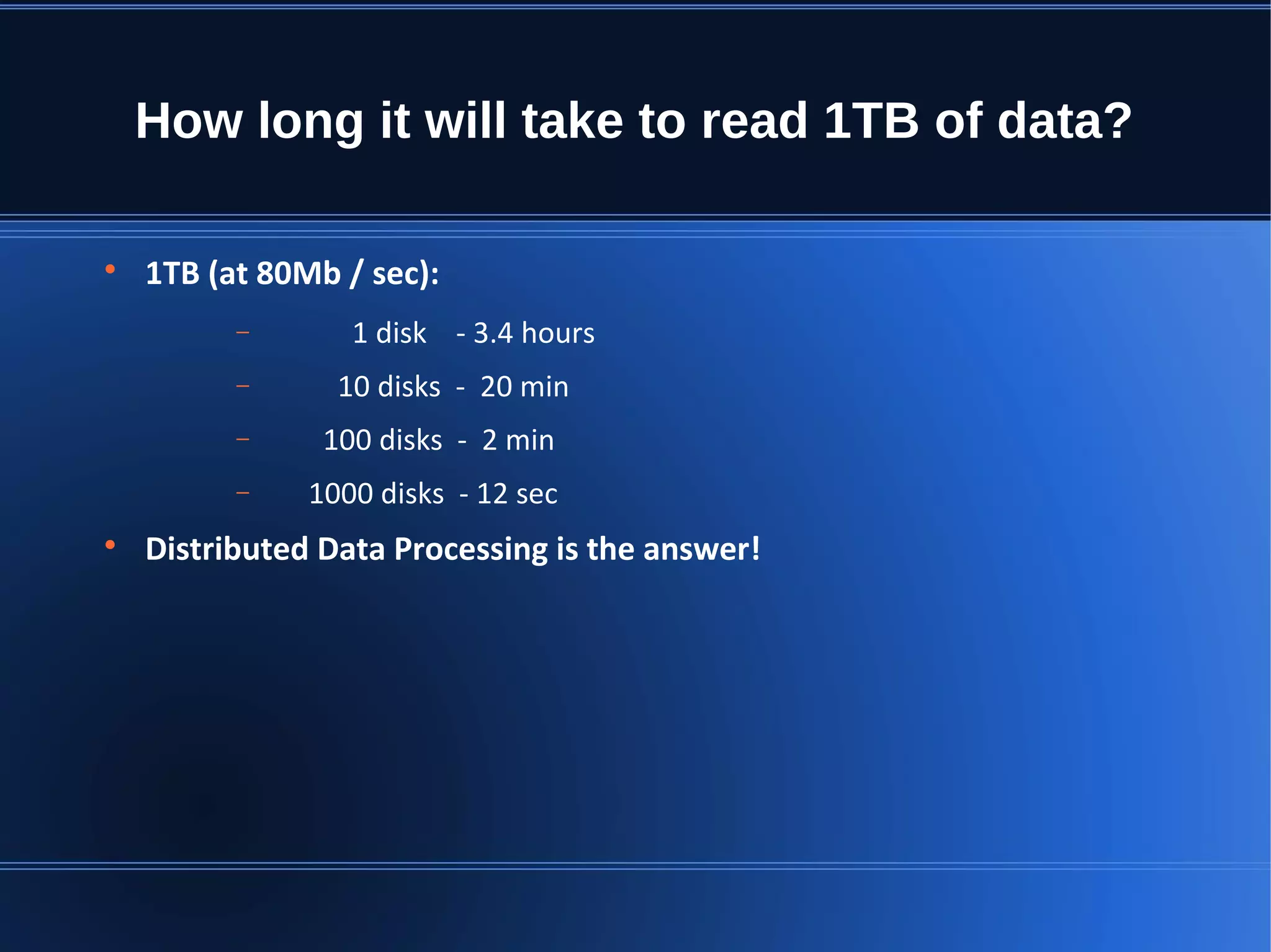 How long it will take to read 1TB of data?  1TB (at 80Mb / sec): − 1 disk - 3.4 hours − 10 disks - 20 min − 100 disks - 2 min − 1000 disks - 12 sec  Distributed Data Processing is the answer! 