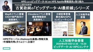 3
•HPEグローバルでHadoop/AI基盤の情報交換
•市場動向等をタイムリーにお届け
古賀政純の「ビッグデータ・AI最前線」シリーズ
HPEにおけるビッグデータ・AI on HPE Apollo情報提供の取り組み
Hadoop認定技術者
MapRイベント登壇
CIO/IT部門長向け
満員御礼！
Clouderaイベント登壇
最新情報提供
満員御礼！
日経記事登場
最先端AI/GPU
コンピューティング
人工知能学会
登壇
人工知能学会登壇
2020年6月10日12:30‐13:20
ビッグデータ・AI・HPCコンテナ
 