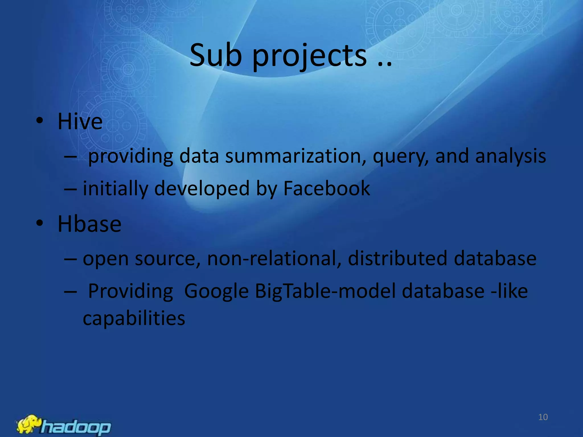Sub projects ..
• Hive
– providing data summarization, query, and analysis
– initially developed by Facebook

• Hbase
– open source, non-relational, distributed database
– Providing Google BigTable-model database -like
capabilities

10

 