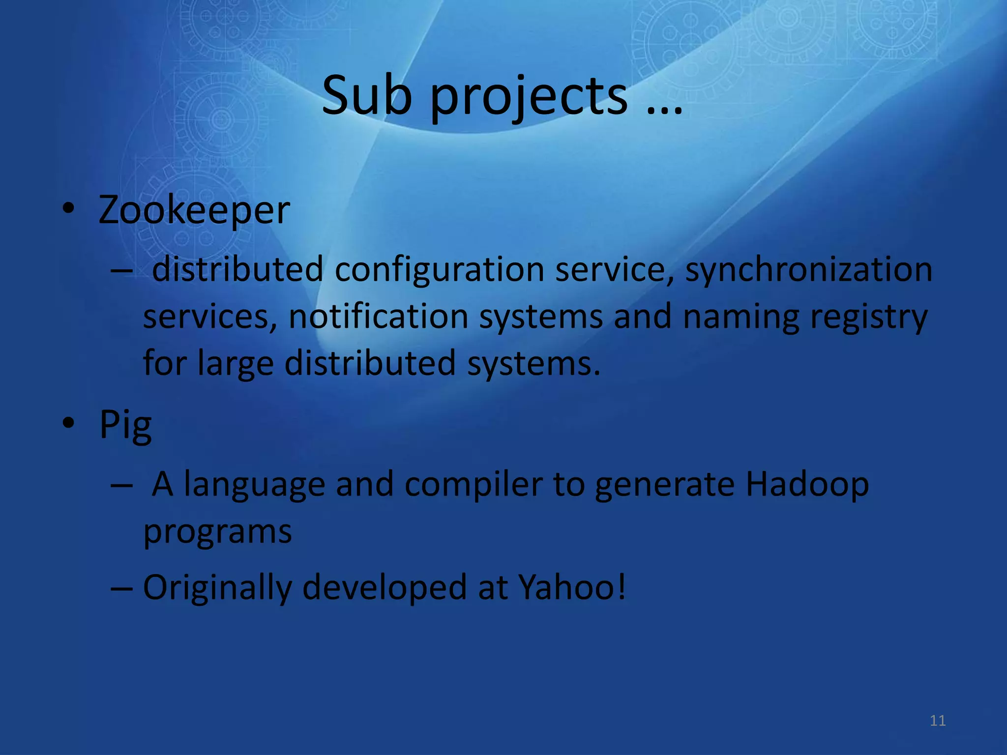 Sub projects …
• Zookeeper
– distributed configuration service, synchronization
services, notification systems and naming registry
for large distributed systems.

• Pig
– A language and compiler to generate Hadoop
programs
– Originally developed at Yahoo!

11

 