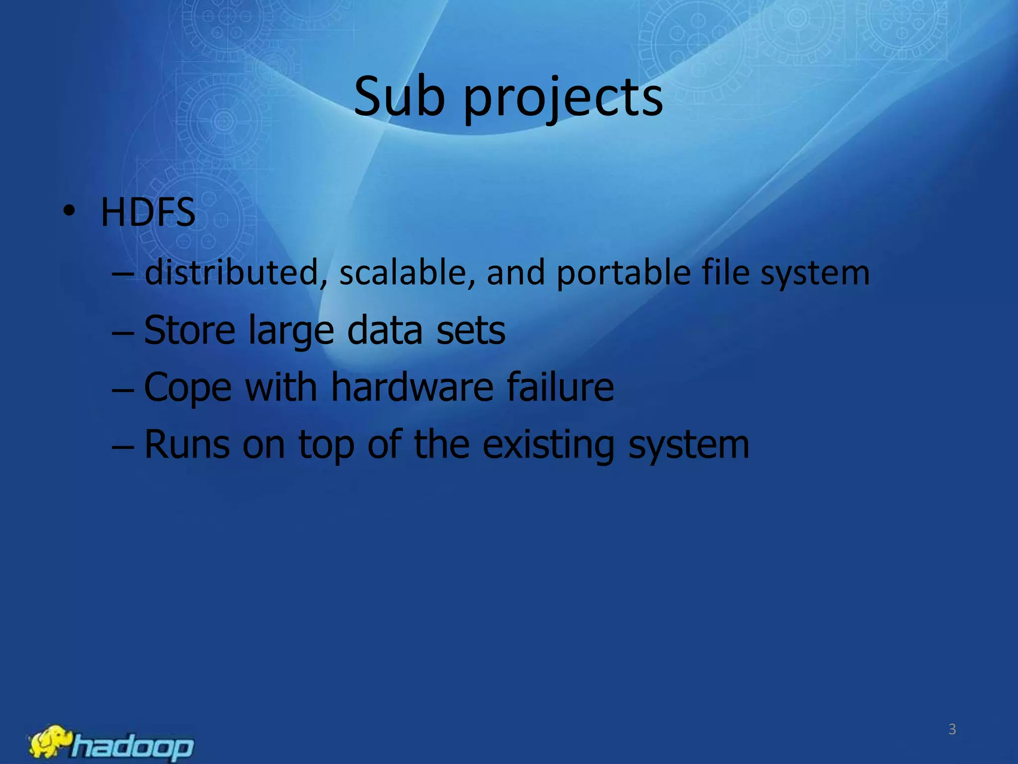 Sub projects
• HDFS
– distributed, scalable, and portable file system
– Store large data sets
– Cope with hardware failure
– Runs on top of the existing system

3

 