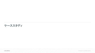 © Cloudera, Inc. All rights reserved.
ケーススタディ
 