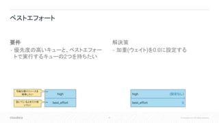 47 © Cloudera, Inc. All rights reserved.
要件
• 優先度の高いキューと、ベストエフォー
トで実行するキューの2つを持ちたい
解決策
• 加重(ウェイト)を0.0に設定する
ベストエフォート
high
best_effort
(設定なし)
0
high
best_effort
可能な限りリソースを
確保したい
空いているときだけ使
いたい
 