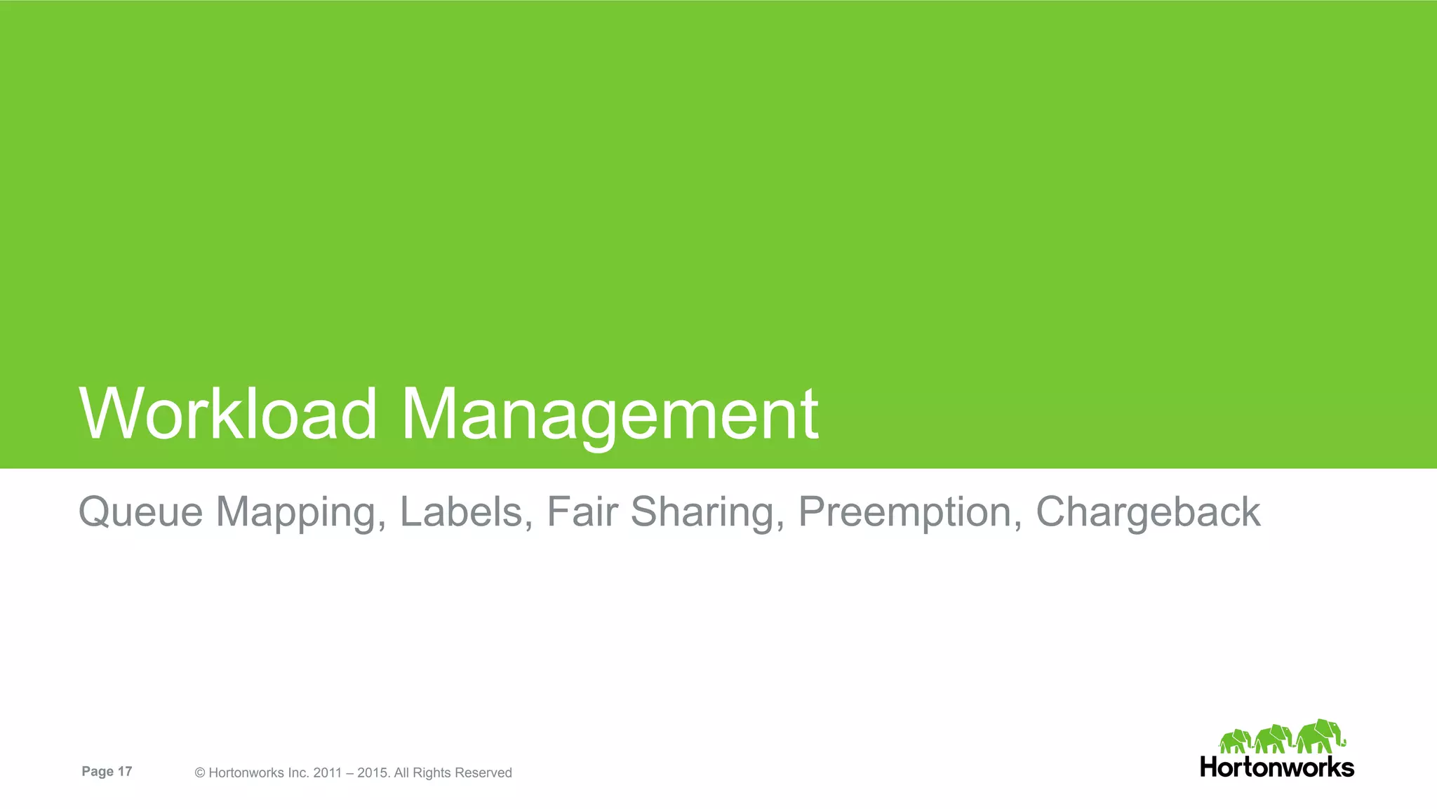 Page 17 © Hortonworks Inc. 2011 – 2015. All Rights Reserved
Workload Management
Queue Mapping, Labels, Fair Sharing, Preemption, Chargeback
 
