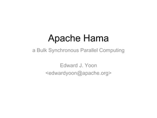 Apache Hama
a Bulk Synchronous Parallel Computing

          Edward J. Yoon
     <edwardyoon@apache.org>
 