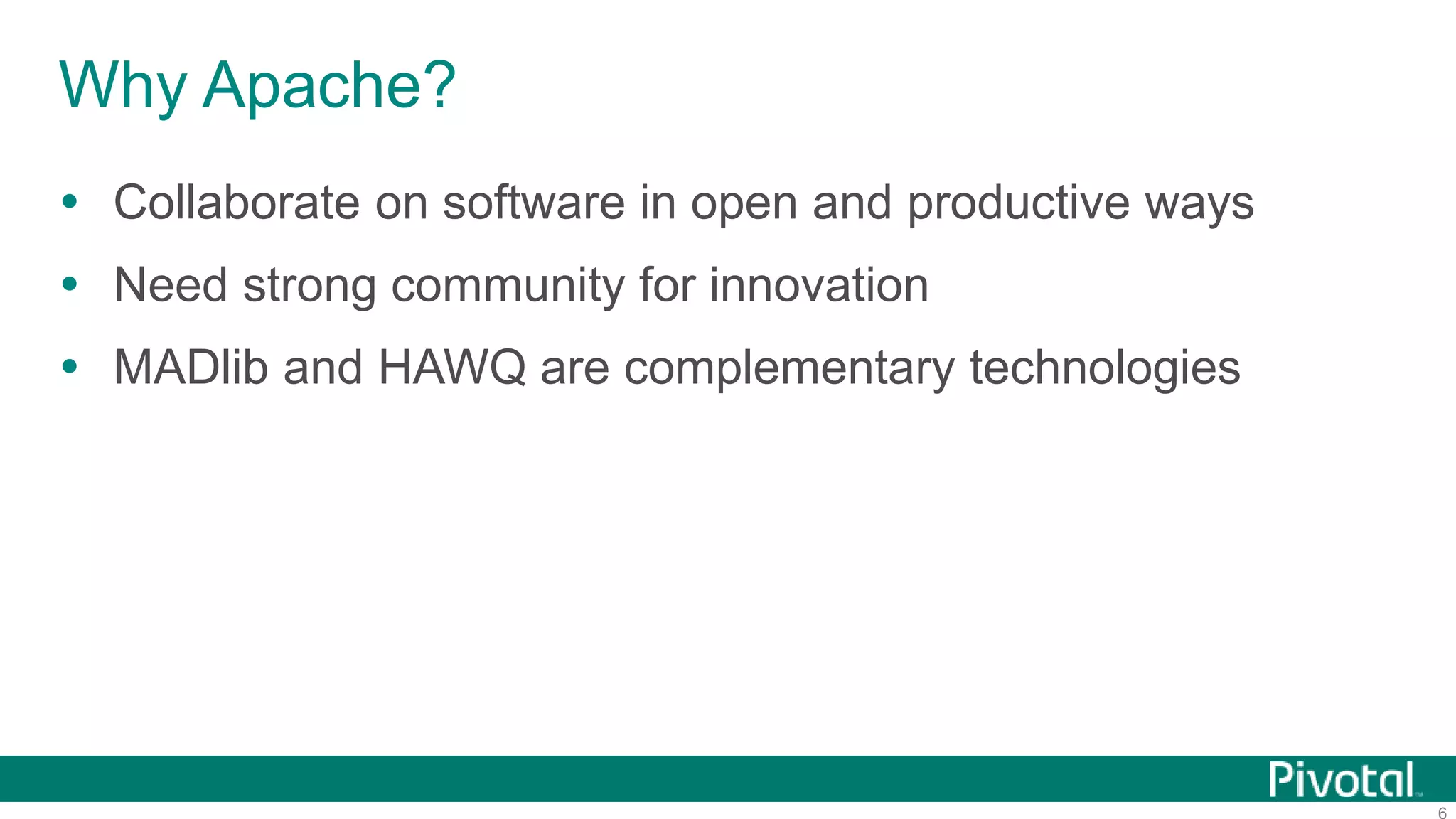6
 Collaborate on software in open and productive ways
 Need strong community for innovation
 MADlib and HAWQ are complementary technologies
Why Apache?
 