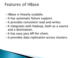  HBase is linearly scalable.
 It has automatic failure support.
 It provides consistent read and writes.
 It integrates with Hadoop, both as a source
and a destination.
 It has easy java API for client.
 It provides data replication across clusters.
 