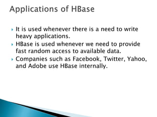  It is used whenever there is a need to write
heavy applications.
 HBase is used whenever we need to provide
fast random access to available data.
 Companies such as Facebook, Twitter, Yahoo,
and Adobe use HBase internally.
 