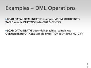 Examples – DML Operations
 LOAD DATA LOCAL INPATH './sample.txt' OVERWRITE INTO
TABLE sample PARTITION (ds='2012-02-24');


 LOAD DATA INPATH '/user/falvariz/hive/sample.txt'
OVERWRITE INTO TABLE sample PARTITION (ds='2012-02-24');




                                                           1
                                                           4
 