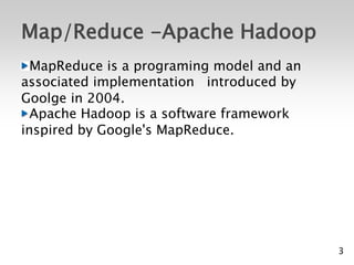 Map/Reduce -Apache Hadoop
  MapReduce is a programing model and an
associated implementation introduced by
Goolge in 2004.
  Apache Hadoop is a software framework
inspired by Google's MapReduce.




                                           3
 