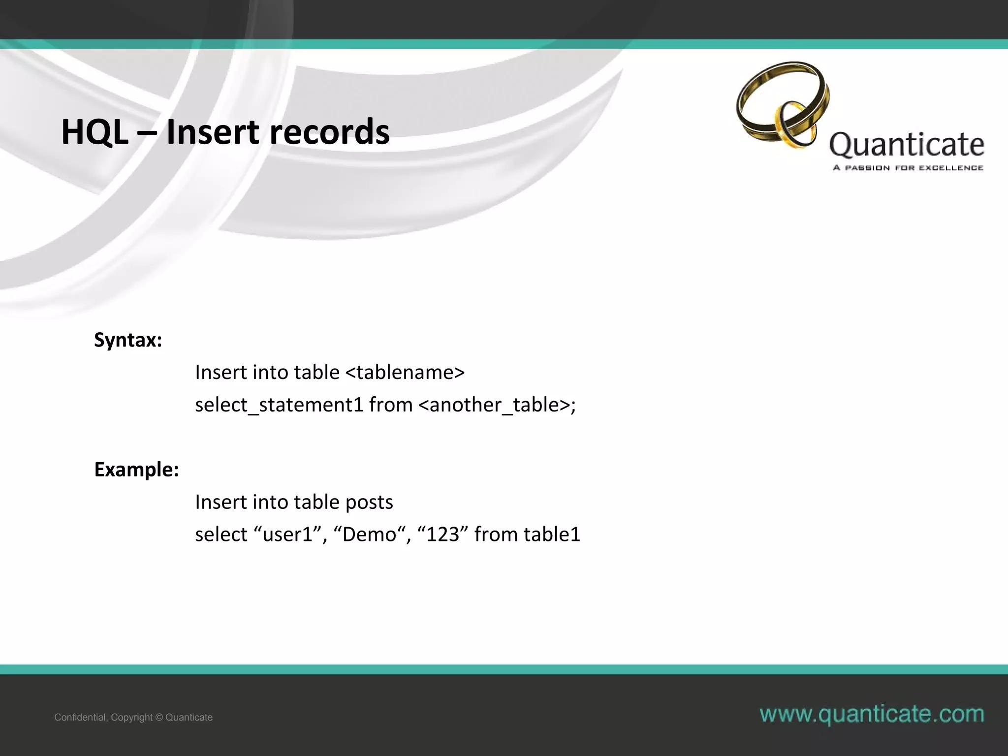 Confidential, Copyright © Quanticate
HQL – Insert records
Syntax:
Insert into table <tablename>
select_statement1 from <another_table>;
Example:
Insert into table posts
select “user1”, “Demo“, “123” from table1
 