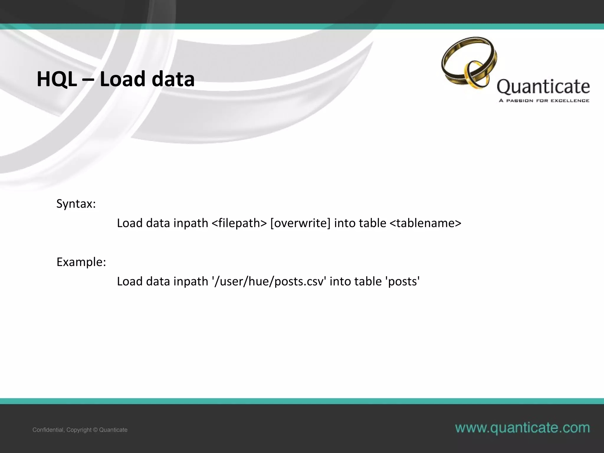Confidential, Copyright © Quanticate
HQL – Load data
Syntax:
Load data inpath <filepath> [overwrite] into table <tablename>
Example:
Load data inpath '/user/hue/posts.csv' into table 'posts'
 