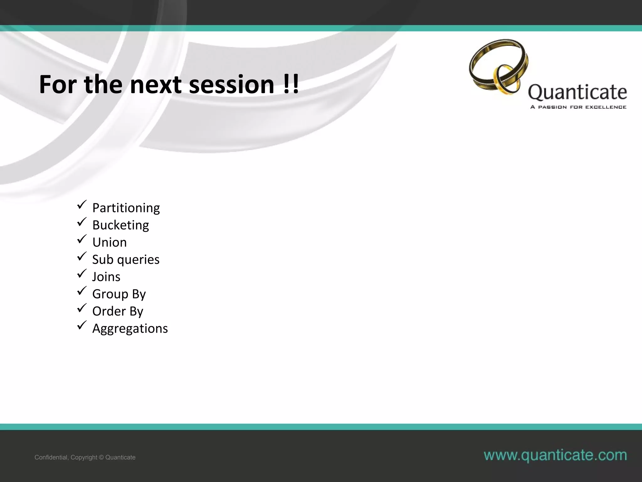 Confidential, Copyright © Quanticate
For the next session !!
 Partitioning
 Bucketing
 Union
 Sub queries
 Joins
 Group By
 Order By
 Aggregations
 