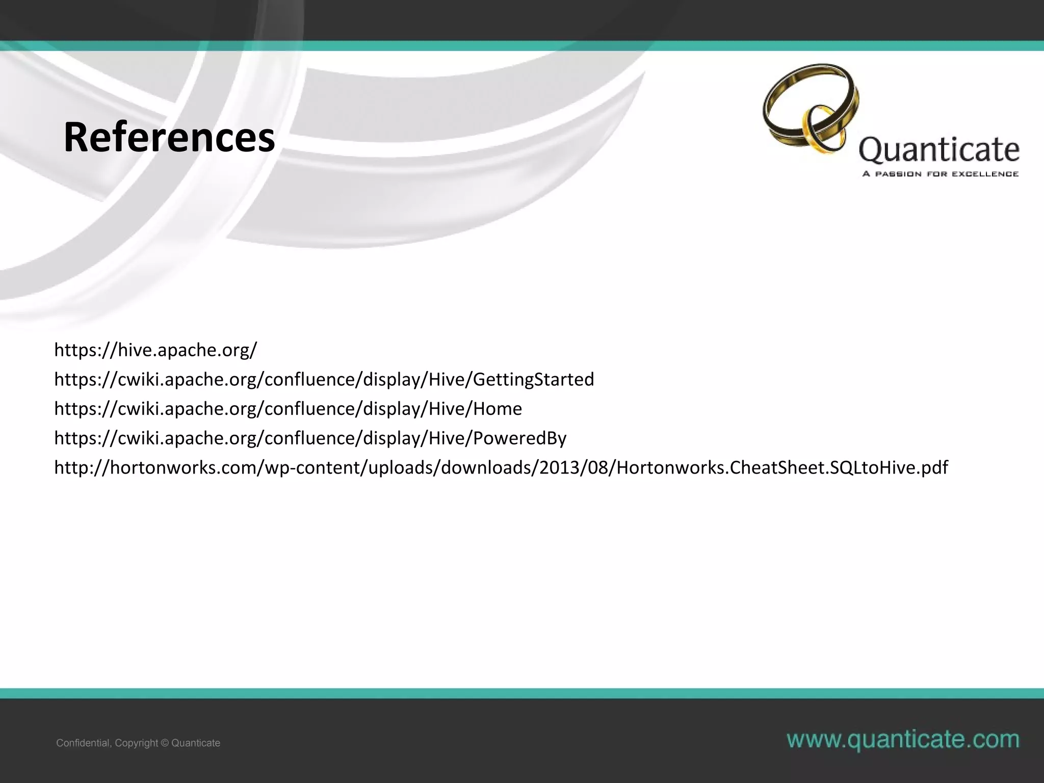 Confidential, Copyright © Quanticate
References
https://hive.apache.org/
https://cwiki.apache.org/confluence/display/Hive/GettingStarted
https://cwiki.apache.org/confluence/display/Hive/Home
https://cwiki.apache.org/confluence/display/Hive/PoweredBy
http://hortonworks.com/wp-content/uploads/downloads/2013/08/Hortonworks.CheatSheet.SQLtoHive.pdf
 